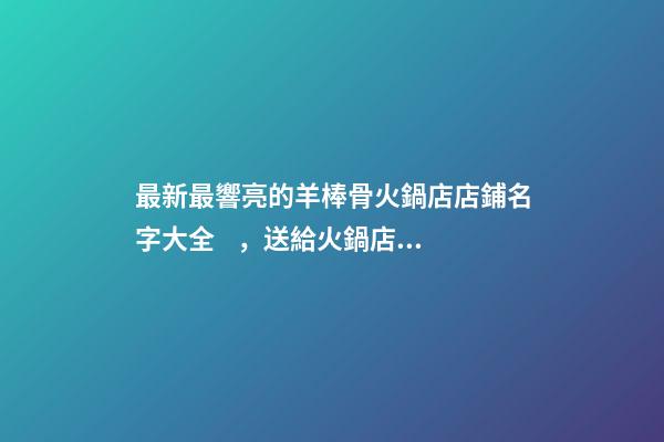 最新最響亮的羊棒骨火鍋店店鋪名字大全，送給火鍋店鋪起名